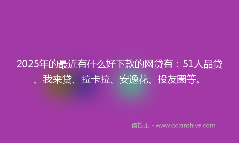 2025年的最近有什么好下款的网贷有：51人品贷、我来贷、拉卡拉、安逸花、投友圈等。
