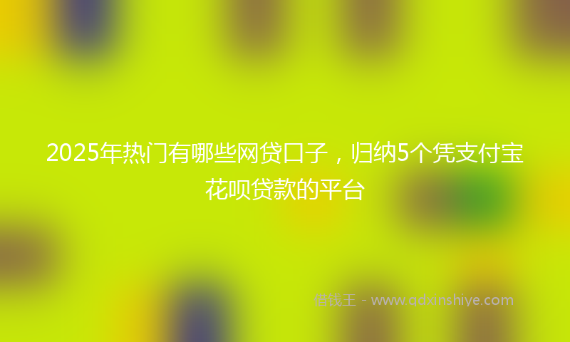 2025年热门有哪些网贷口子，归纳5个凭支付宝花呗贷款的平台