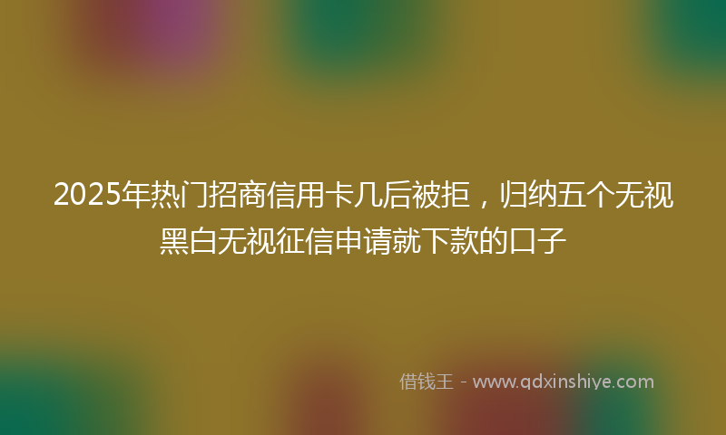 2025年热门招商信用卡几后被拒，归纳五个无视黑白无视征信申请就下款的口子