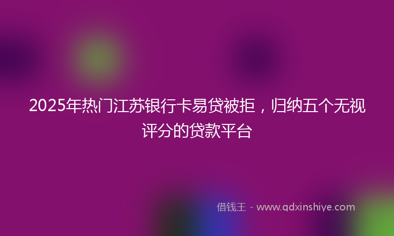 2025年热门江苏银行卡易贷被拒，归纳五个无视评分的贷款平台