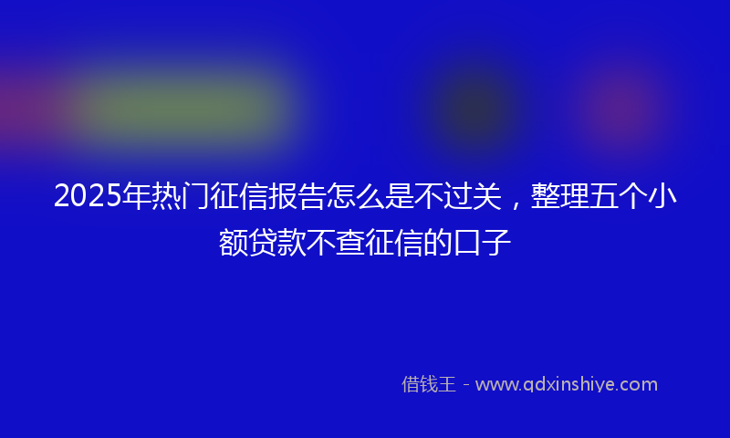 2025年热门征信报告怎么是不过关，整理五个小额贷款不查征信的口子