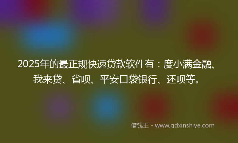 2025年的最正规快速贷款软件有：度小满金融、我来贷、省呗、平安口袋银行、还呗等。
