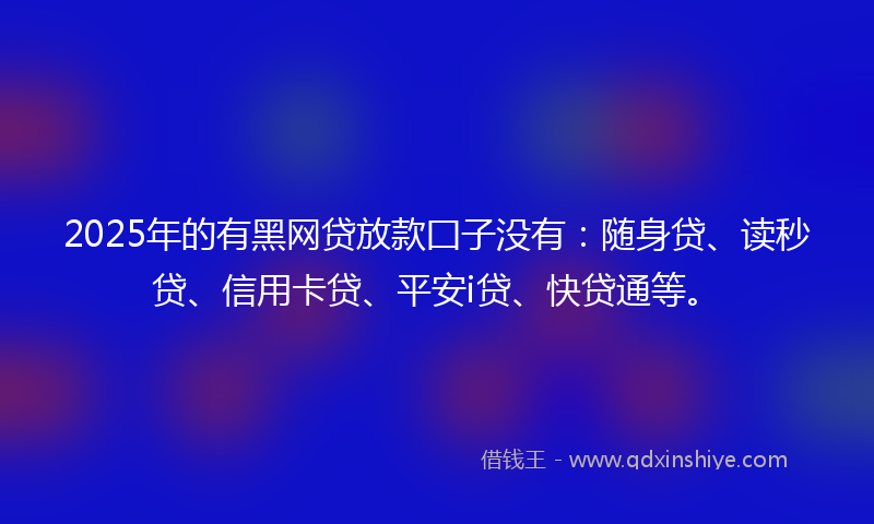2025年的有黑网贷放款囗子没有：随身贷、读秒贷、信用卡贷、平安i贷、快贷通等。