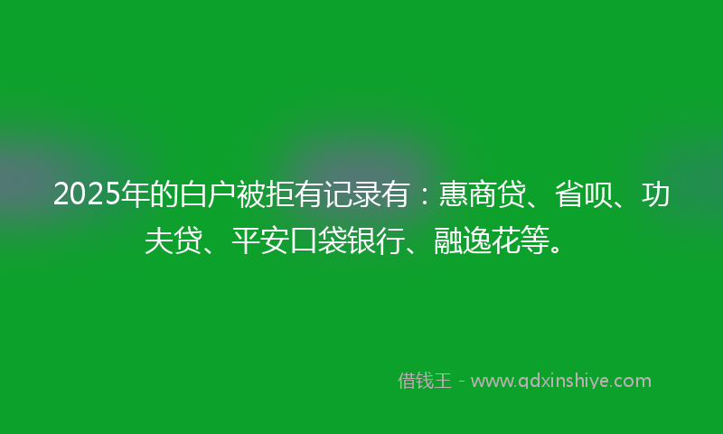 2025年的白户被拒有记录有：惠商贷、省呗、功夫贷、平安口袋银行、融逸花等。