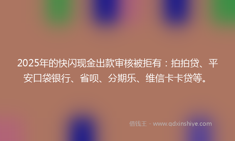 2025年的快闪现金出款审核被拒有:拍拍贷、平安口袋银行、省呗、分期乐、维信卡卡贷等。