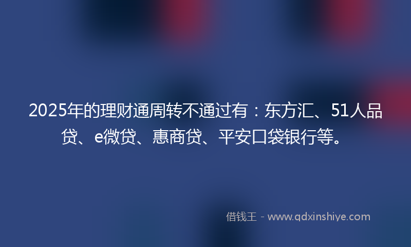 2025年的理财通周转不通过有：东方汇、51人品贷、e微贷、惠商贷、平安口袋银行等。