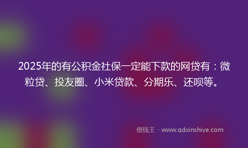 2025年的有公积金社保一定能下款的网贷有：微粒贷、投友圈、小米贷款、分期乐、还呗等。