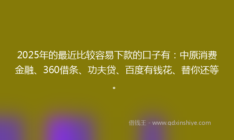 2025年的最近比较容易下款的口子有：中原消费金融、360借条、功夫贷、百度有钱花、替你还等。