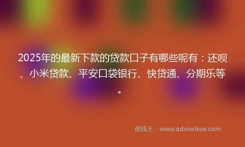 2025年的最新下款的贷款口子有哪些呢有：还呗、小米贷款、平安口袋银行、快贷通、分期乐等。