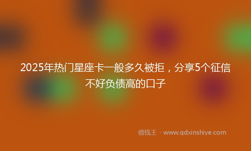 2025年热门星座卡一般多久被拒，分享5个征信不好负债高的口子
