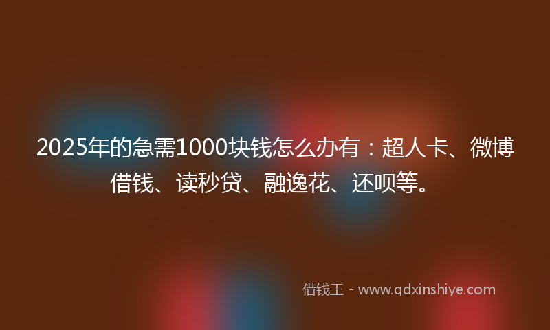 2025年的急需1000块钱怎么办有:超人卡、微博借钱、读秒贷、融逸花、还呗等。