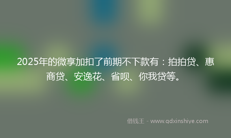 2025年的微享加扣了前期不下款有：拍拍贷、惠商贷、安逸花、省呗、你我贷等。