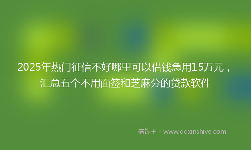 2025年热门征信不好哪里可以借钱急用15万元，汇总五个不用面签和芝麻分的贷款软件