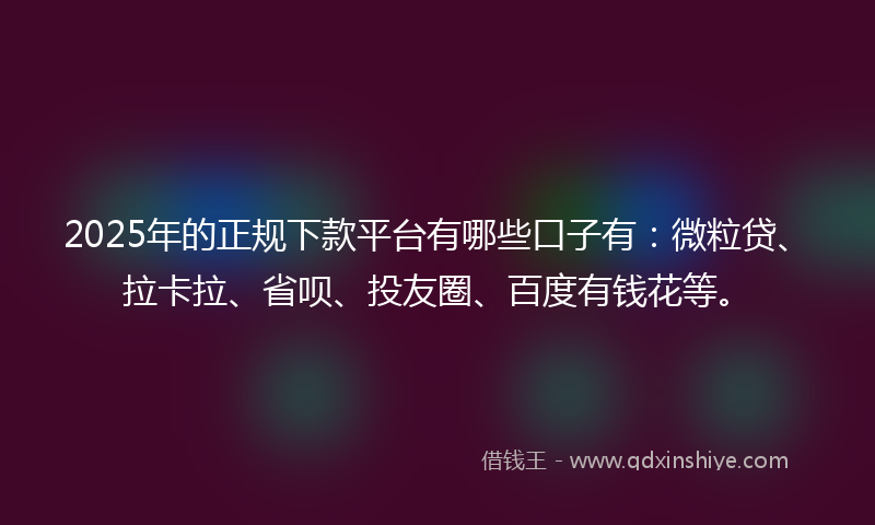2025年的正规下款平台有哪些口子有:微粒贷、拉卡拉、省呗、投友圈、百度有钱花等。