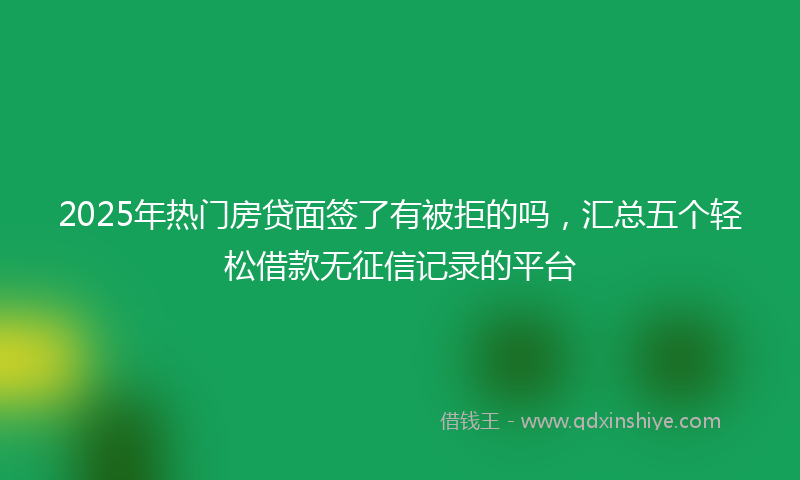 2025年热门房贷面签了有被拒的吗，汇总五个轻松借款无征信记录的平台