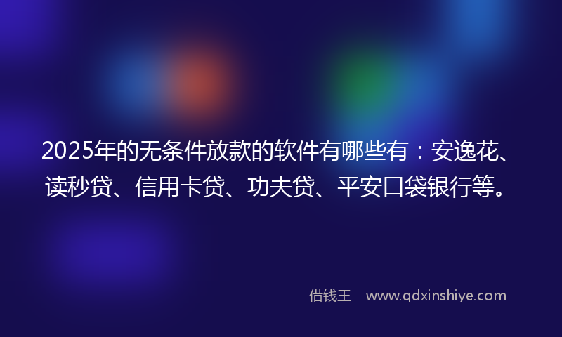 2025年的无条件放款的软件有哪些有：安逸花、读秒贷、信用卡贷、功夫贷、平安口袋银行等。