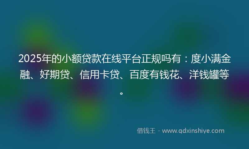 2025年的小额贷款在线平台正规吗有：度小满金融、好期贷、信用卡贷、百度有钱花、洋钱罐等。