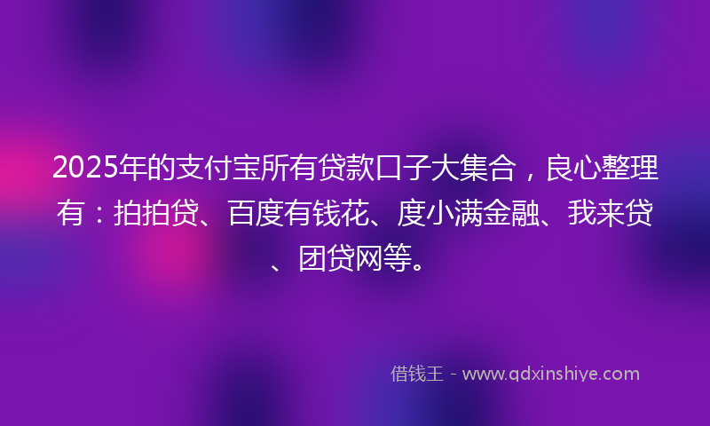 2025年的支付宝所有贷款口子大集合，良心整理有：拍拍贷、百度有钱花、度小满金融、我来贷、团贷网等。