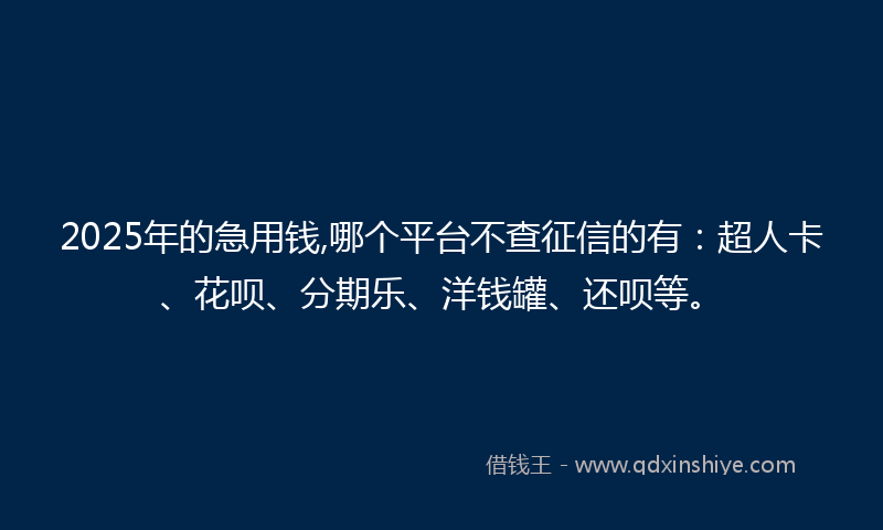 2025年的急用钱,哪个平台不查征信的有：超人卡、花呗、分期乐、洋钱罐、还呗等。