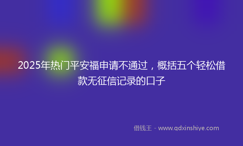 2025年热门平安福申请不通过，概括五个轻松借款无征信记录的口子
