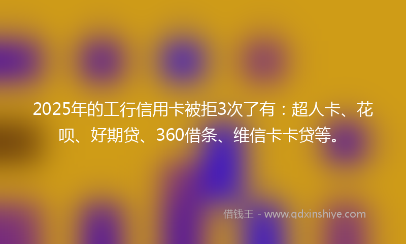 2025年的工行信用卡被拒3次了有：超人卡、花呗、好期贷、360借条、维信卡卡贷等。