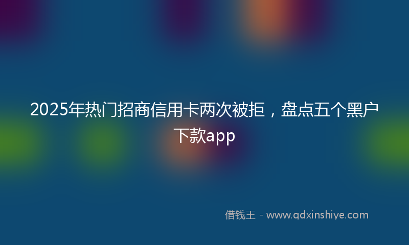 2025年热门招商信用卡两次被拒，盘点五个黑户下款app