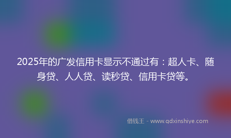 2025年的广发信用卡显示不通过有：超人卡、随身贷、人人贷、读秒贷、信用卡贷等。