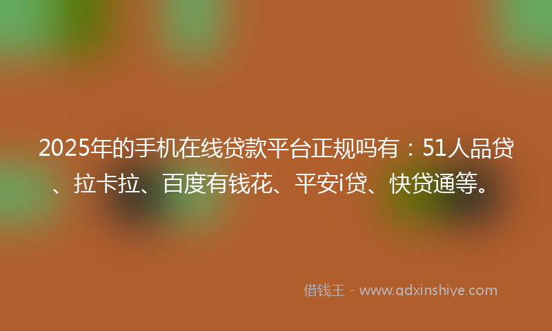 2025年的手机在线贷款平台正规吗有：51人品贷、拉卡拉、百度有钱花、平安i贷、快贷通等。
