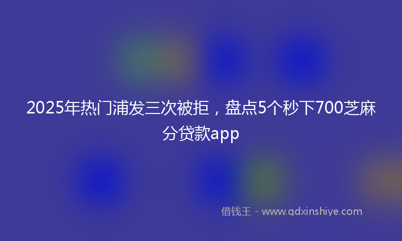 2025年热门浦发三次被拒，盘点5个秒下700芝麻分贷款app