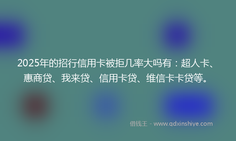 2025年的招行信用卡被拒几率大吗有：超人卡、惠商贷、我来贷、信用卡贷、维信卡卡贷等。