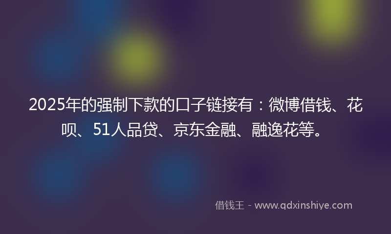 2025年的强制下款的口子链接有：微博借钱、花呗、51人品贷、京东金融、融逸花等。