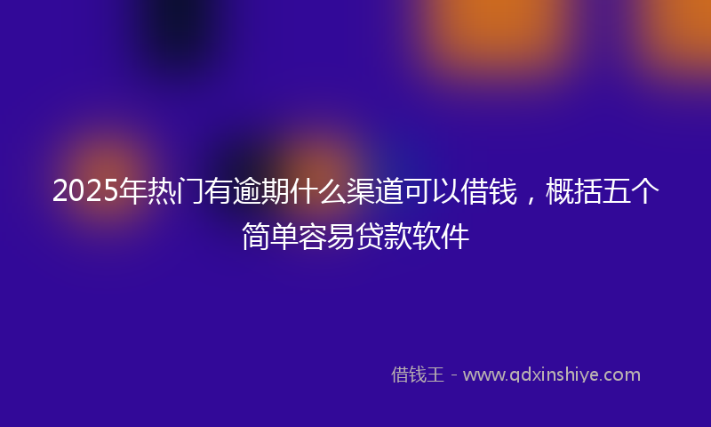 2025年热门有逾期什么渠道可以借钱，概括五个简单容易贷款软件