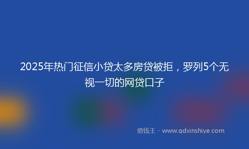 2025年热门征信小贷太多房贷被拒，罗列5个无视一切的网贷口子