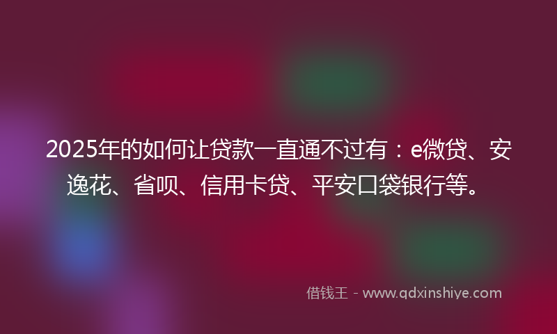 2025年的如何让贷款一直通不过有：e微贷、安逸花、省呗、信用卡贷、平安口袋银行等。