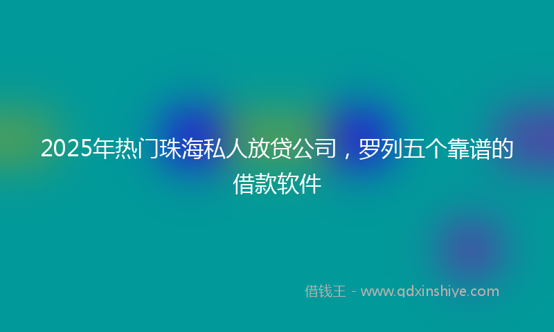 2025年热门珠海私人放贷公司，罗列五个靠谱的借款软件