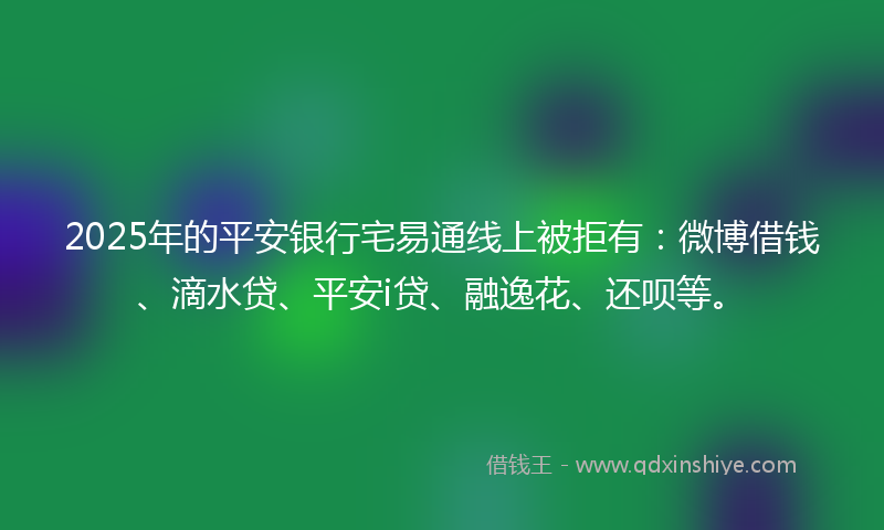 2025年的平安银行宅易通线上被拒有：微博借钱、滴水贷、平安i贷、融逸花、还呗等。