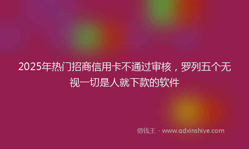 2025年热门招商信用卡不通过审核，罗列五个无视一切是人就下款的软件