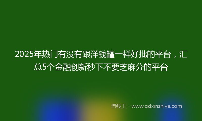 2025年热门有没有跟洋钱罐一样好批的平台，汇总5个金融创新秒下不要芝麻分的平台