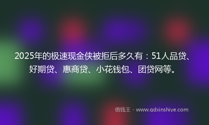 2025年的极速现金侠被拒后多久有：51人品贷、好期贷、惠商贷、小花钱包、团贷网等。