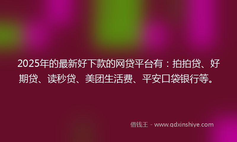 2025年的最新好下款的网贷平台有：拍拍贷、好期贷、读秒贷、美团生活费、平安口袋银行等。