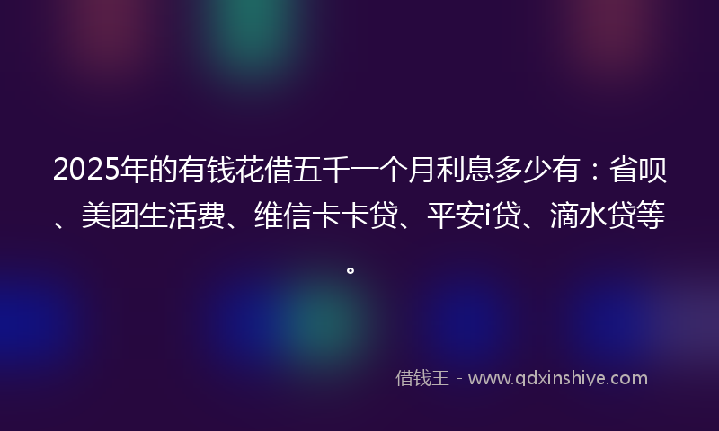 2025年的有钱花借五千一个月利息多少有：省呗、美团生活费、维信卡卡贷、平安i贷、滴水贷等。