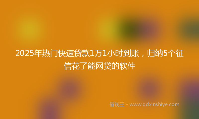 2025年热门快速贷款1万1小时到账，归纳5个征信花了能网贷的软件