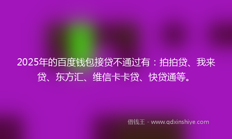 2025年的百度钱包接贷不通过有：拍拍贷、我来贷、东方汇、维信卡卡贷、快贷通等。
