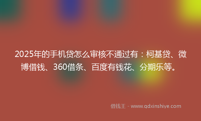 2025年的手机贷怎么审核不通过有：柯基贷、微博借钱、360借条、百度有钱花、分期乐等。