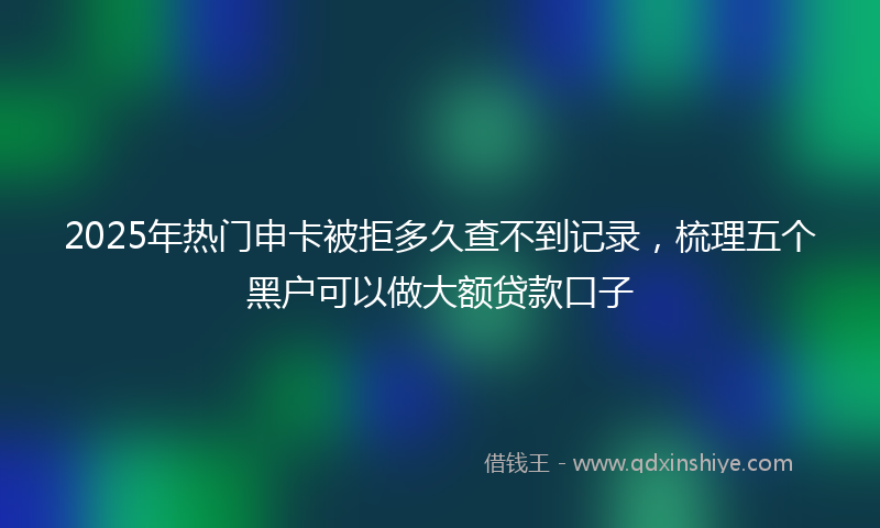 2025年热门申卡被拒多久查不到记录，梳理五个黑户可以做大额贷款口子