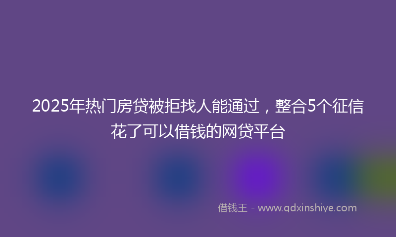 2025年热门房贷被拒找人能通过，整合5个征信花了可以借钱的网贷平台