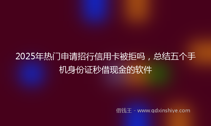 2025年热门申请招行信用卡被拒吗，总结五个手机身份证秒借现金的软件