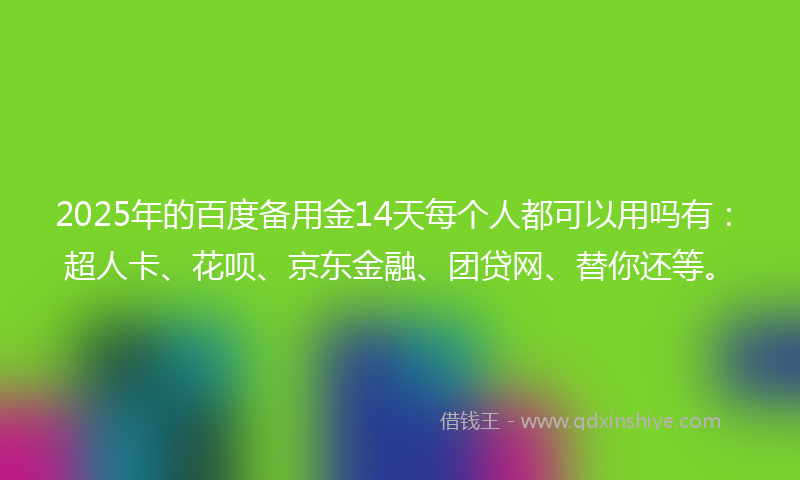 2025年的百度备用金14天每个人都可以用吗有：超人卡、花呗、京东金融、团贷网、替你还等。