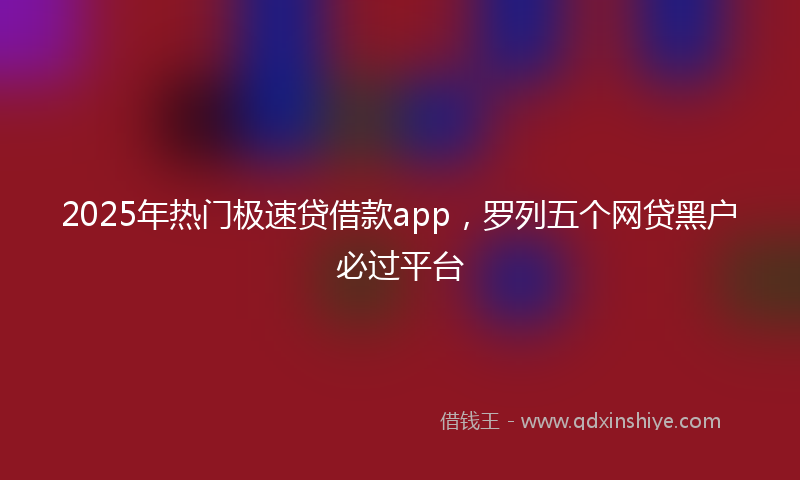 2025年热门极速贷借款app，罗列五个网贷黑户必过平台
