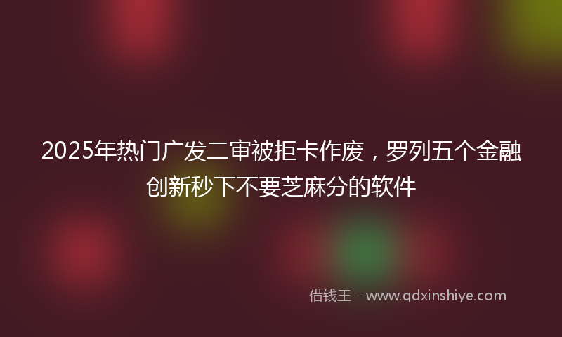2025年热门广发二审被拒卡作废，罗列五个金融创新秒下不要芝麻分的软件
